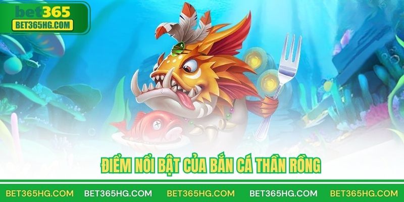 Đặc Điểm Nổi Bật Của Game Săn Cá Thần Rồng BET365