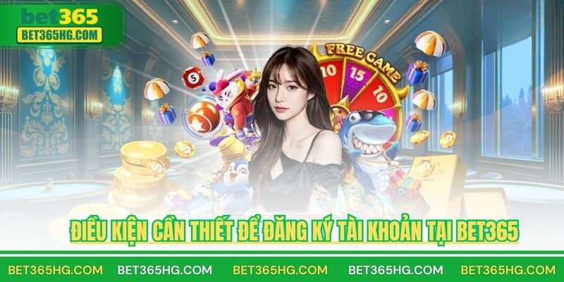 Điều Kiện Cần Thiết Để Đăng Ký Tài Khoản Tại BET365