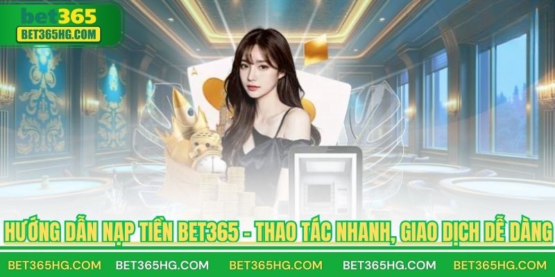 Hướng Dẫn Nạp Tiền BET365 – Thao Tác Nhanh, Giao Dịch Dễ Dàng
